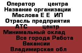 Оператор Call-центра › Название организации ­ Маслова Е Е, ИП › Отрасль предприятия ­ АТС, call-центр › Минимальный оклад ­ 20 000 - Все города Работа » Вакансии   . Владимирская обл.,Муромский р-н